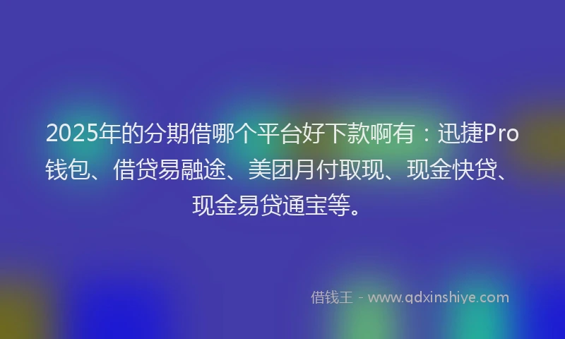2025年的分期借哪个平台好下款啊有：迅捷Pro钱包、借贷易融途、美团月付取现、现金快贷、现金易贷通宝等。