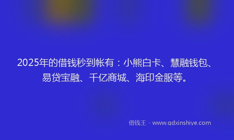 2025年的借钱秒到帐有：小熊白卡、慧融钱包、易贷宝融、千亿商城、海印金服等。