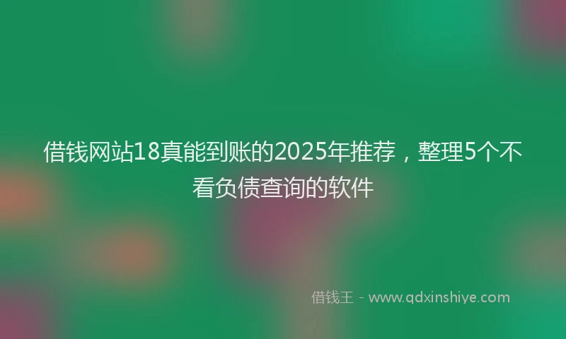 借钱网站18真能到账的2025年推荐，整理5个不看负债查询的软件