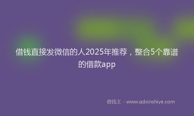 借钱直接发微信的人2025年推荐，整合5个靠谱的借款app