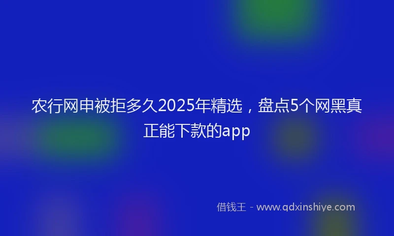 农行网申被拒多久2025年精选，盘点5个网黑真正能下款的app