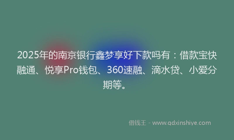2025年的南京银行鑫梦享好下款吗有：借款宝快融通、悦享Pro钱包、360速融、滴水贷、小爱分期等。