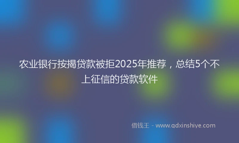 农业银行按揭贷款被拒2025年推荐，总结5个不上征信的贷款软件