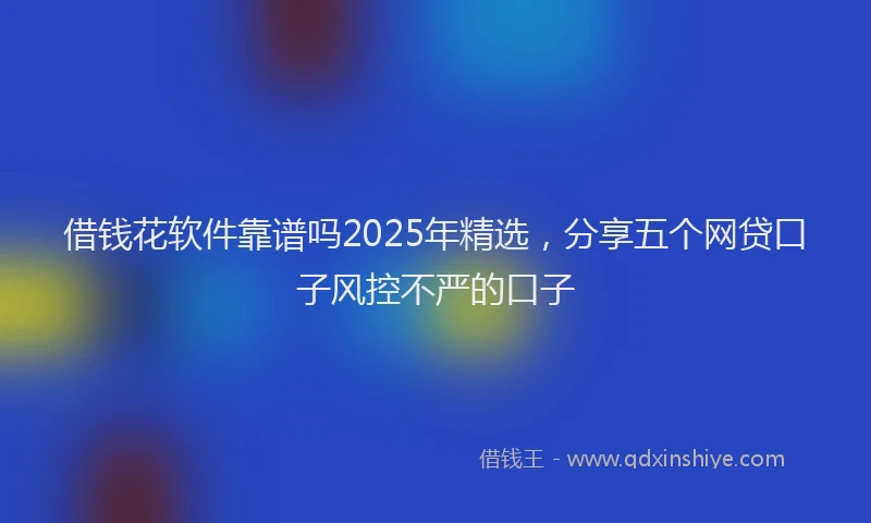 借钱花软件靠谱吗2025年精选，分享五个网贷口子风控不严的口子