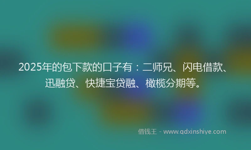 2025年的包下款的口子有：二师兄、闪电借款、迅融贷、快捷宝贷融、橄榄分期等。