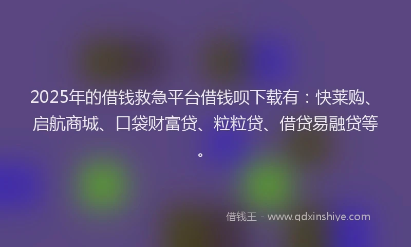 2025年的借钱救急平台借钱呗下载有：快莱购、启航商城、口袋财富贷、粒粒贷、借贷易融贷等。