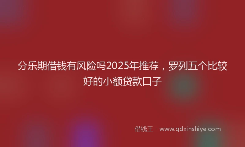 分乐期借钱有风险吗2025年推荐，罗列五个比较好的小额贷款口子