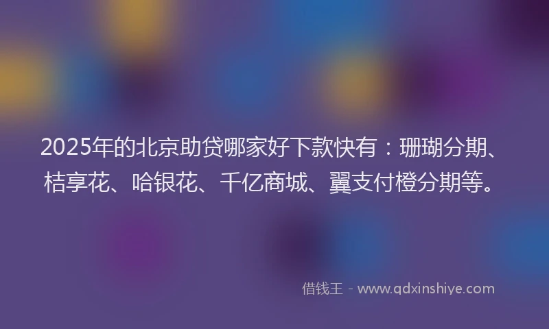 2025年的北京助贷哪家好下款快有：珊瑚分期、桔享花、哈银花、千亿商城、翼支付橙分期等。