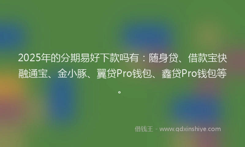 2025年的分期易好下款吗有：随身贷、借款宝快融通宝、金小豚、翼贷Pro钱包、鑫贷Pro钱包等。