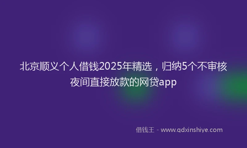 北京顺义个人借钱2025年精选，归纳5个不审核夜间直接放款的网贷app
