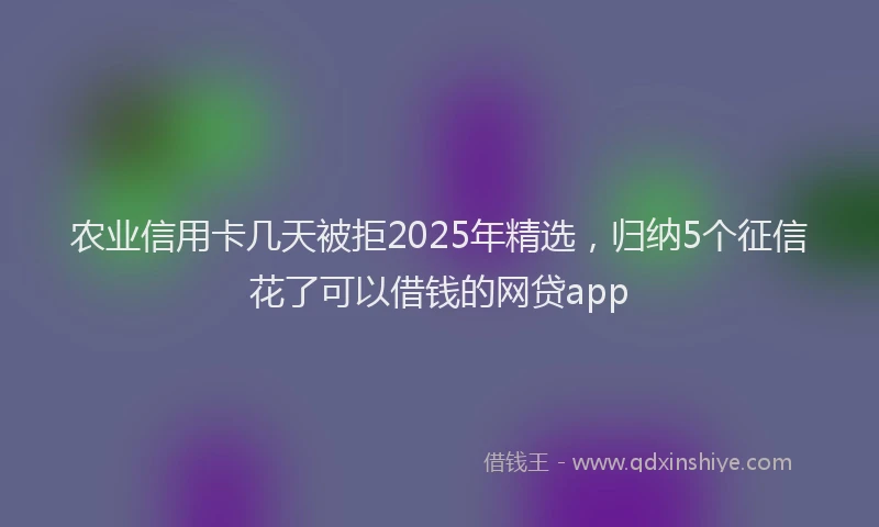 农业信用卡几天被拒2025年精选，归纳5个征信花了可以借钱的网贷app