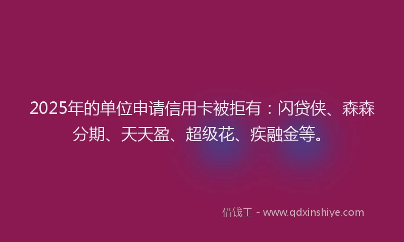 2025年的单位申请信用卡被拒有：闪贷侠、森森分期、天天盈、超级花、疾融金等。