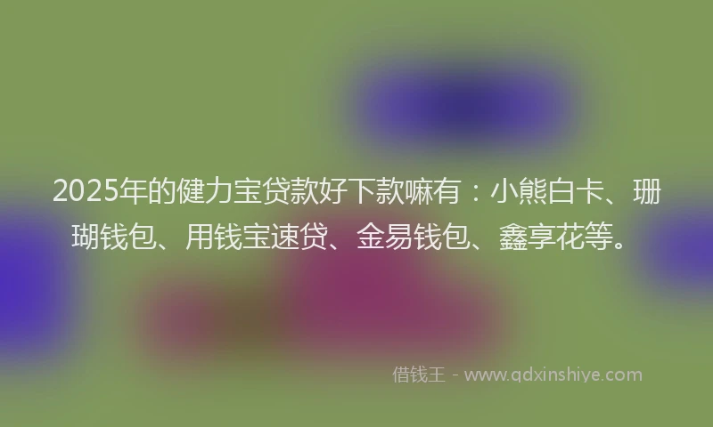 2025年的健力宝贷款好下款嘛有：小熊白卡、珊瑚钱包、用钱宝速贷、金易钱包、鑫享花等。
