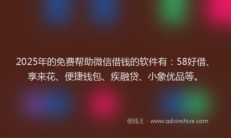 2025年的免费帮助微信借钱的软件有：58好借、享来花、便捷钱包、疾融贷、小象优品等。
