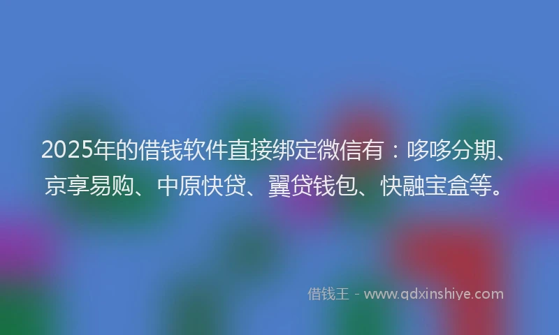 2025年的借钱软件直接绑定微信有：哆哆分期、京享易购、中原快贷、翼贷钱包、快融宝盒等。