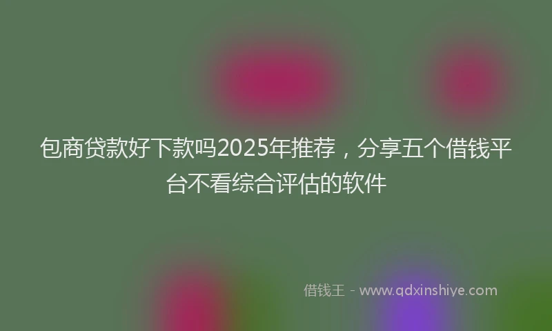 包商贷款好下款吗2025年推荐，分享五个借钱平台不看综合评估的软件