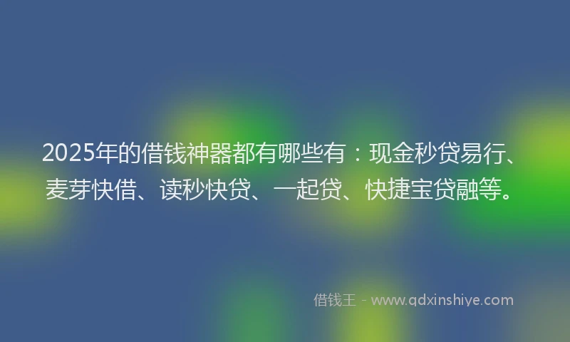2025年的借钱神器都有哪些有：现金秒贷易行、麦芽快借、读秒快贷、一起贷、快捷宝贷融等。
