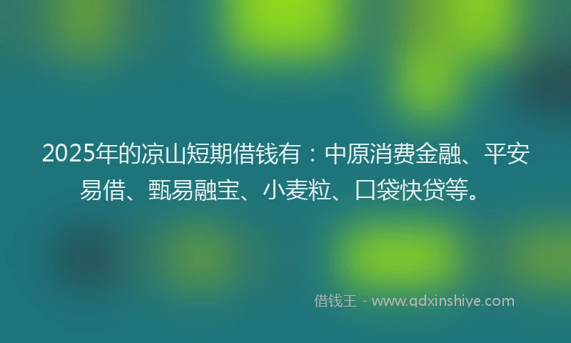 2025年的凉山短期借钱有：中原消费金融、平安易借、甄易融宝、小麦粒、口袋快贷等。