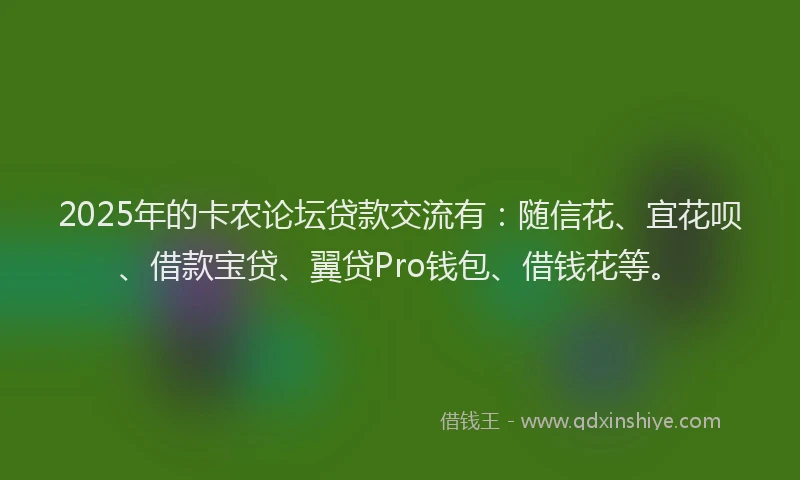 2025年的卡农论坛贷款交流有：随信花、宜花呗、借款宝贷、翼贷Pro钱包、借钱花等。
