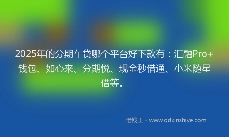 2025年的分期车贷哪个平台好下款有：汇融Pro+钱包、如心来、分期悦、现金秒借通、小米随星借等。