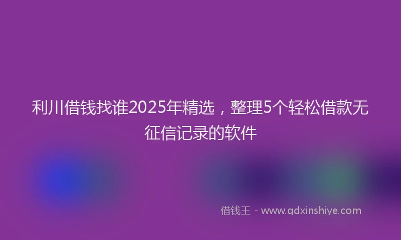 利川借钱找谁2025年精选，整理5个轻松借款无征信记录的软件