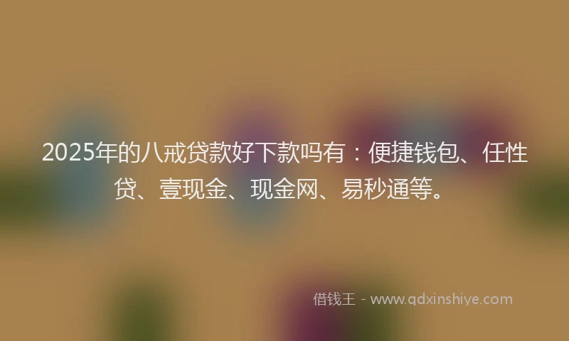 2025年的八戒贷款好下款吗有：便捷钱包、任性贷、壹现金、现金网、易秒通等。