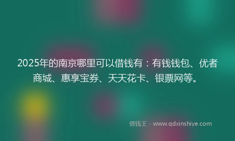 2025年的南京哪里可以借钱有：有钱钱包、优者商城、惠享宝券、天天花卡、银票网等。