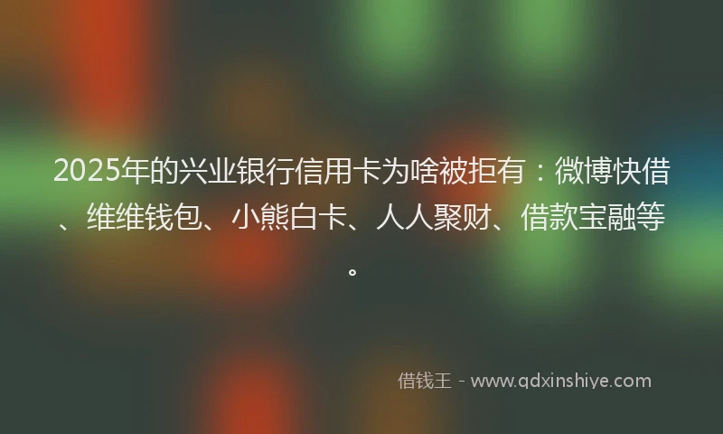 2025年的兴业银行信用卡为啥被拒有：微博快借、维维钱包、小熊白卡、人人聚财、借款宝融等。