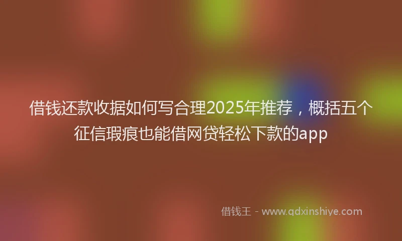 借钱还款收据如何写合理2025年推荐，概括五个征信瑕疵也能借网贷轻松下款的app