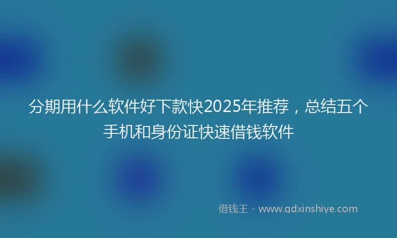 分期用什么软件好下款快2025年推荐，总结五个手机和身份证快速借钱软件