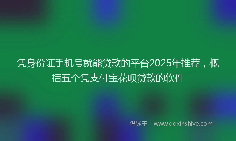 凭身份证手机号就能贷款的平台2025年推荐，概括五个凭支付宝花呗贷款的软件