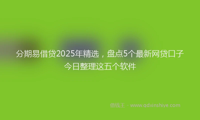 分期易借贷2025年精选，盘点5个最新网贷口子今日整理这五个软件
