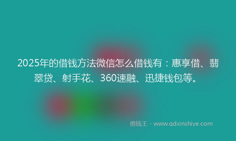 2025年的借钱方法微信怎么借钱有：惠享借、翡翠贷、射手花、360速融、迅捷钱包等。