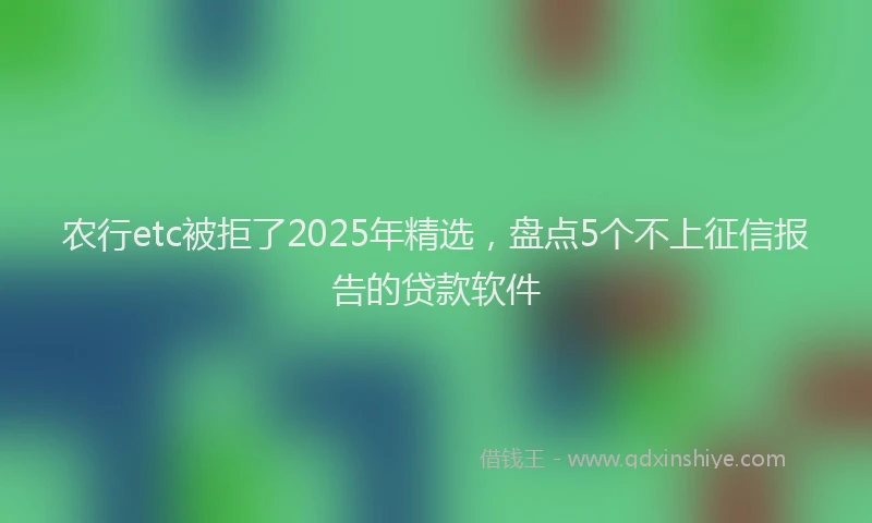 农行etc被拒了2025年精选，盘点5个不上征信报告的贷款软件