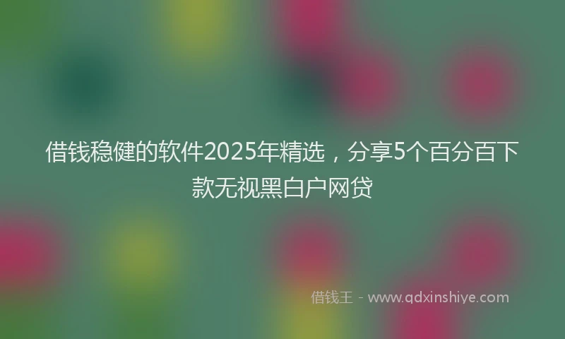 借钱稳健的软件2025年精选，分享5个百分百下款无视黑白户网贷