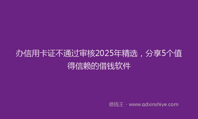 办信用卡证不通过审核2025年精选，分享5个值得信赖的借钱软件