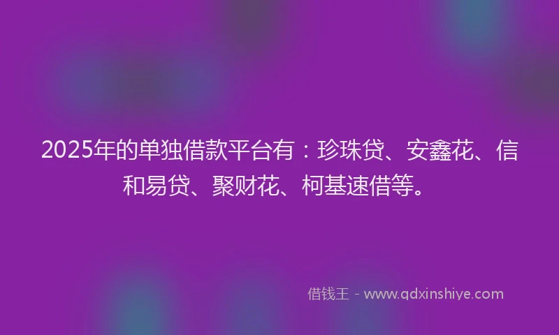 2025年的单独借款平台有：珍珠贷、安鑫花、信和易贷、聚财花、柯基速借等。
