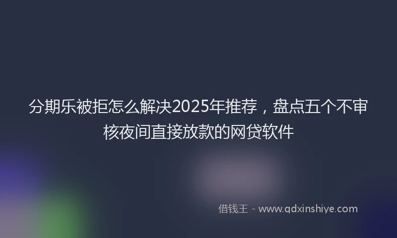 分期乐被拒怎么解决2025年推荐，盘点五个不审核夜间直接放款的网贷软件