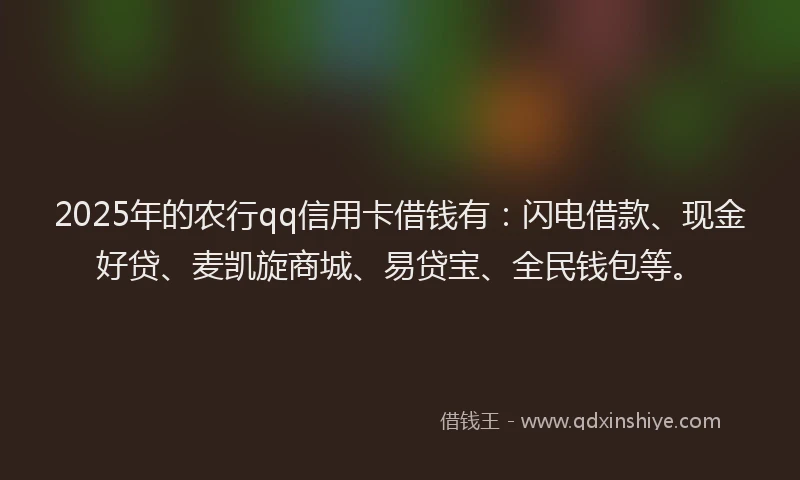 2025年的农行qq信用卡借钱有：闪电借款、现金好贷、麦凯旋商城、易贷宝、全民钱包等。