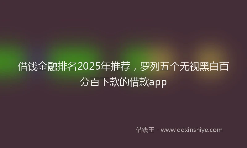 借钱金融排名2025年推荐，罗列五个无视黑白百分百下款的借款app