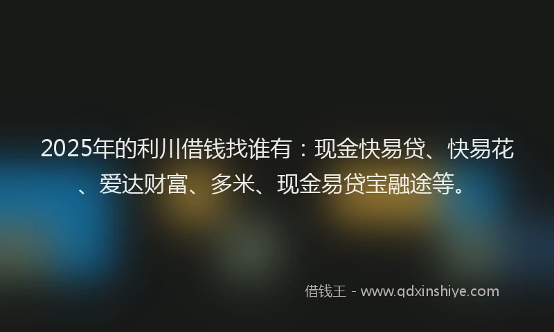 2025年的利川借钱找谁有：现金快易贷、快易花、爱达财富、多米、现金易贷宝融途等。