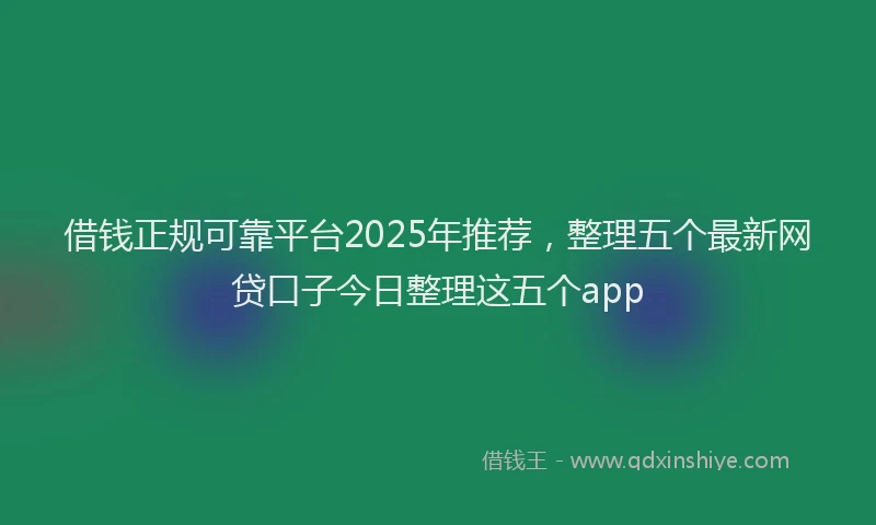 借钱正规可靠平台2025年推荐，整理五个最新网贷口子今日整理这五个app