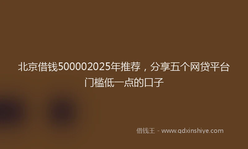 北京借钱500002025年推荐，分享五个网贷平台门槛低一点的口子