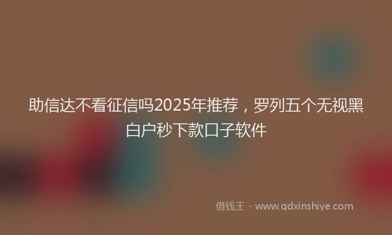助信达不看征信吗2025年推荐，罗列五个无视黑白户秒下款口子软件