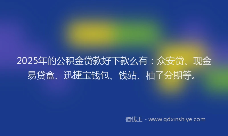 2025年的公积金贷款好下款么有：众安贷、现金易贷盒、迅捷宝钱包、钱站、柚子分期等。