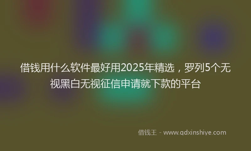借钱用什么软件最好用2025年精选，罗列5个无视黑白无视征信申请就下款的平台
