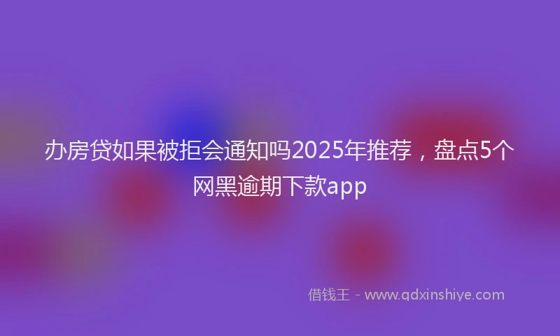办房贷如果被拒会通知吗2025年推荐，盘点5个网黑逾期下款app