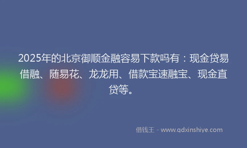 2025年的北京御顺金融容易下款吗有：现金贷易借融、随易花、龙龙用、借款宝速融宝、现金直贷等。