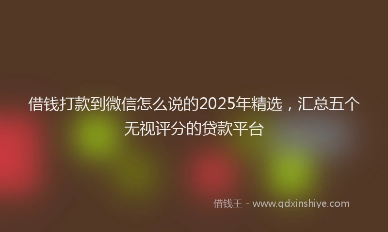 借钱打款到微信怎么说的2025年精选，汇总五个无视评分的贷款平台