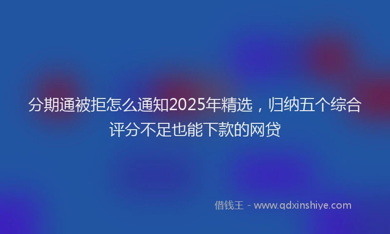 分期通被拒怎么通知2025年精选，归纳五个综合评分不足也能下款的网贷
